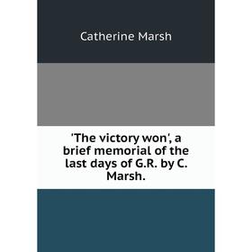 

Книга The victory won', a brief memorial of the last days of G. R. by C. Marsh.