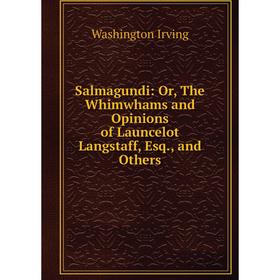 

Книга Salmagundi: Or, The Whimwhams and Opinions of Launcelot Langstaff, Esq., and Others