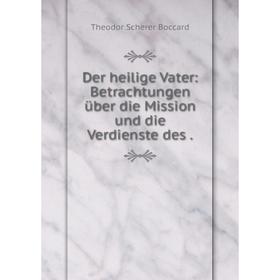

Книга Der heilige Vater: Betrachtungen über die Mission und die Verdienste des.