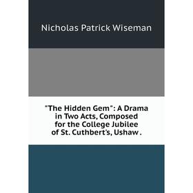 

Книга The Hidden Gem: A Drama in Two Acts, Composed for the College Jubilee of St. Cuthbert's, Ushaw.