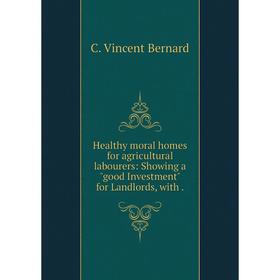 

Книга Healthy moral homes for agricultural labourers: Showing a good Investment for Landlords, with.