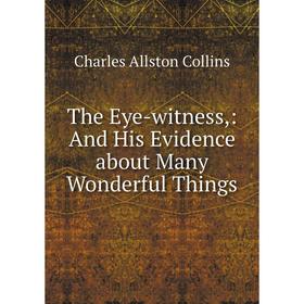 

Книга The Eye-witness,: And His Evidence about Many Wonderful Things