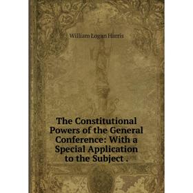 

Книга The Constitutional Powers of the General Conference: With a Special Application to the Subject.