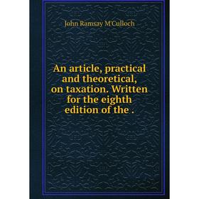

Книга An article, practical and theoretical, on taxation. Written for the eighth edition of the.