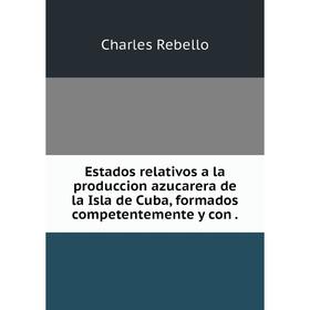 

Книга Estados relativos a la produccion azucarera de la Isla de Cuba, formados competentemente y con.