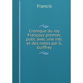 

Книга Cronique du roy Françoys premier, publ. avec une intr. et des notes par G. Guiffrey