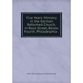 

Книга Five Years' Ministry in the German Reformed Church, in Race Street, Below Fourth, Philadelphia.