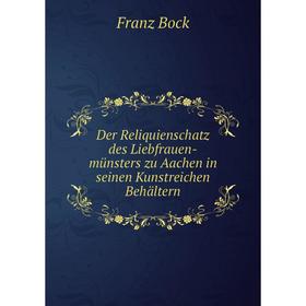 

Книга Der Reliquienschatz des Liebfrauen-münsters zu Aachen in seinen Kunstreichen Behältern