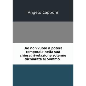 

Книга Dio non vuole il potere temporale nella sua chiesa: rivelazione solenne dichiarata al Sommo.