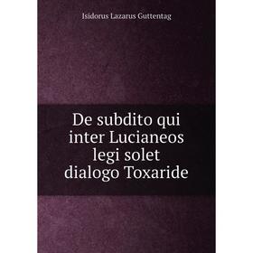 

Книга De subdito qui inter Lucianeos legi solet dialogo Toxaride