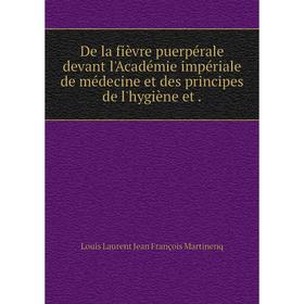 

Книга De la fièvre puerpérale devant l'Académie impériale de médecine et des principes de l'hygiène et.