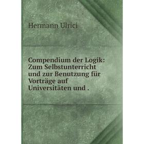 

Книга Compendium der Logik: Zum Selbstunterricht und zur Benutzung für Vorträge auf Universitäten und.