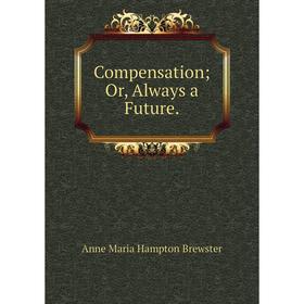 

Книга Compensation; Or, Always a Future.