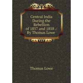 

Книга Central India During the Rebellion of 1857 and 1858.: By Thomas Lowe