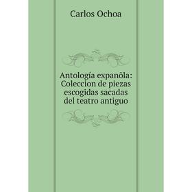 

Книга Antología expanõla: Coleccion de piezas escogidas sacadas del teatro antiguo