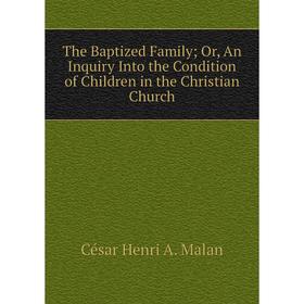 

Книга The Baptized Family; Or, An Inquiry Into the Condition of Children in the Christian Church