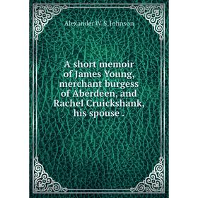 

Книга A short memoir of James Young, merchant burgess of Aberdeen, and Rachel Cruickshank, his spouse.