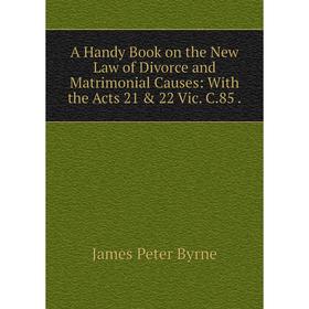 

Книга A Handy Book on the New Law of Divorce and Matrimonial Causes: With the Acts 21 & 22 Vic. C. 85.