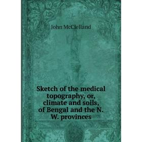 

Книга Sketch of the medical topography, or, climate and soils, of Bengal and the N. W. provinces