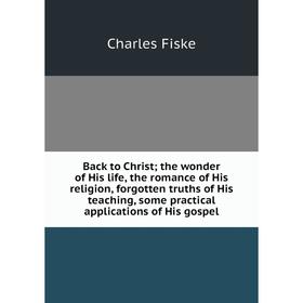 

Книга Back to Christ; the wonder of His life, the romance of His religion, forgotten truths of His teaching, some practical applications of His gospel
