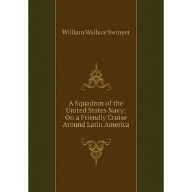 

Книга A Squadron of the United States Navy: On a Friendly Cruise Around Latin America