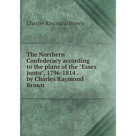 

Книга The Northern Confederacy according to the plans of the Essex junto, 1796-1814. by Charles Raymond Brown