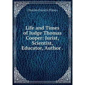 

Книга Life and Times of Judge Thomas Cooper: Jurist, Scientist, Educator, Author