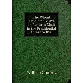 

Книга The Wheat Problem: Based on Remarks Made in the Presidential Adress to the.