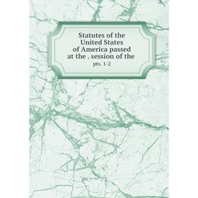 

Книга Statutes of the United States of America passed at the. session of the. pts. 1-2