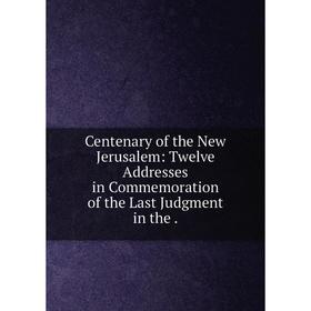 

Книга Centenary of the New Jerusalem: Twelve Addresses in Commemoration of the Last Judgment in the.