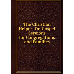 

Книга The Christian Helper: Or, Gospel Sermons for Congregations and Families