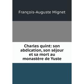 

Книга Charles quint: son abdication, son séjour et sa mort au monastère de Yuste