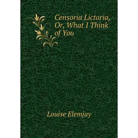 

Книга Censoria Lictoria, Or, What I Think of You