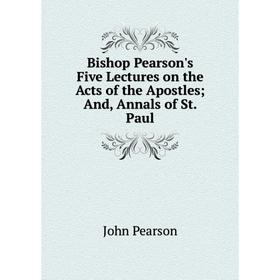 

Книга Bishop Pearson's Five Lectures on the Acts of the Apostles; And, Annals of St. Paul