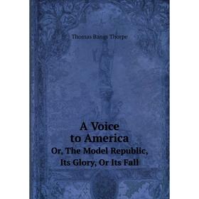 

Книга A Voice to America Or, The Model Republic, Its Glory, Or Its Fall