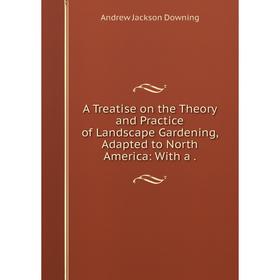 

Книга A Treatise on the Theory and Practice of Landscape Gardening, Adapted to North America: With a.
