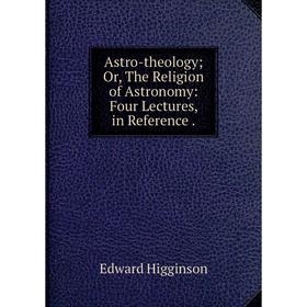 

Книга Astro-theology; Or, The Religion of Astronomy: Four Lectures, in Reference.