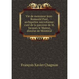 

Книга Vie de monsieur Jean-Romuald Paré, archiprêtre microforme: curé de la paroisse de St. Jacques le Majeur, diocèse de Montréal