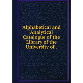 

Книга Alphabetical and Analytical Catalogue of the Library of the University of.