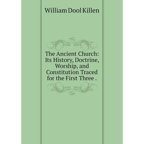 

Книга The Ancient Church: Its History, Doctrine, Worship, and Constitution Traced for the First Three.