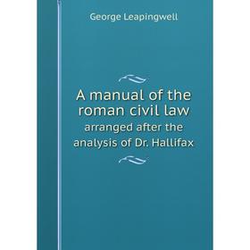 

Книга A manual of the roman civil law arranged after the analysis of Dr. Hallifax