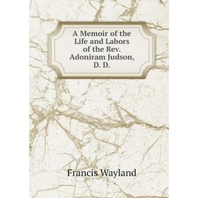 

Книга A Memoir of the Life and Labors of the Rev. Adoniram Judson, D. D.