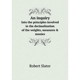 

Книга An inquiry Into the principles involved in the decimalization of the weights, measures & monies