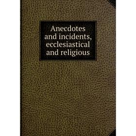 

Книга Anecdotes and incidents, ecclesiastical and religious