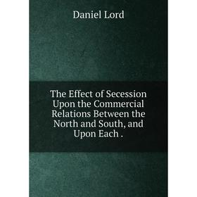 

Книга The Effect of Secession Upon the Commercial Relations Between the North and South, and Upon Each.