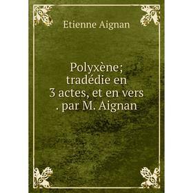 

Книга Polyxène; tradédie en 3 actes, et en vers. par M. Aignan