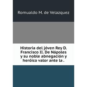 

Книга Historia del jóven Rey D. Francisco II. De Nápoles y su noble abnegación y heróico valor ante la.