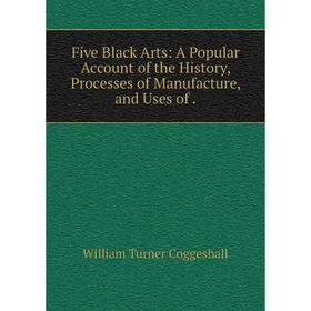 

Книга Five Black Arts: A Popular Account of the History, Processes of Manufacture, and Uses of.
