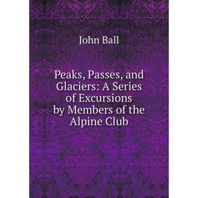 

Книга Peaks, Passes, and Glaciers: A Series of Excursions by Members of the Alpine Club