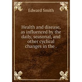 

Книга Health and disease, as influenced by the daily, seasonal, and other cyclical changes in the.